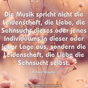 Die Musik spricht nicht die Leidenschaft, die Liebe, die Sehnsucht dieses oder jenes Individuums in dieser oder jener Lage aus, sondern die Leidenschaft, die Liebe die Sehnsucht selbst.