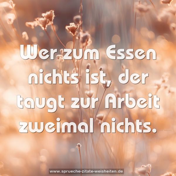 Wer zum Essen nichts ist,
der taugt zur Arbeit zweimal nichts.