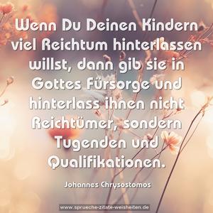 Wenn Du Deinen Kindern viel Reichtum hinterlassen willst, dann gib sie in Gottes Fürsorge und hinterlass ihnen nicht Reichtümer, sondern Tugenden und Qualifikationen.