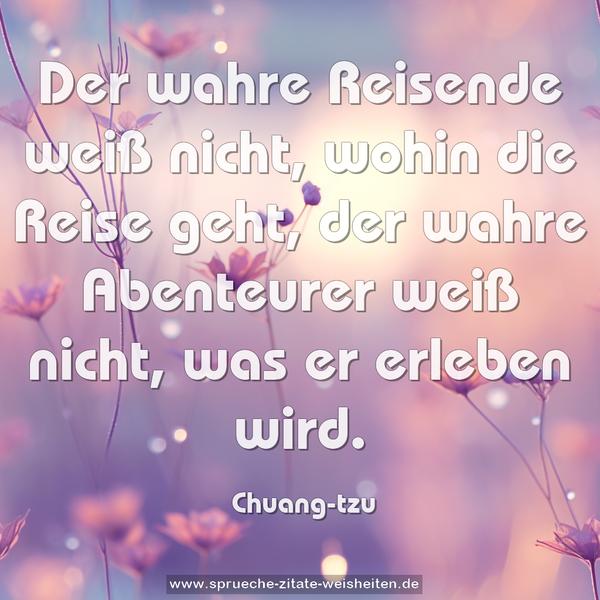 Der wahre Reisende weiß nicht, wohin die Reise geht,
der wahre Abenteurer weiß nicht, was er erleben wird.