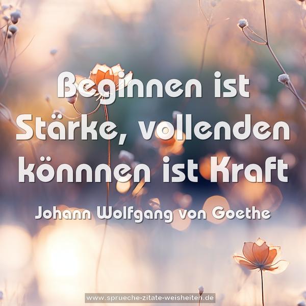 Beginnen ist Stärke,
vollenden könnnen ist Kraft