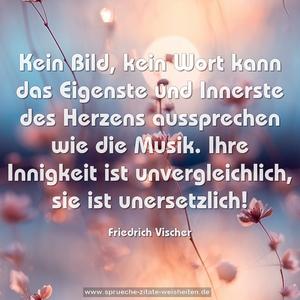 Kein Bild, kein Wort kann das Eigenste und Innerste des Herzens aussprechen wie die Musik. Ihre Innigkeit ist unvergleichlich, sie ist unersetzlich!