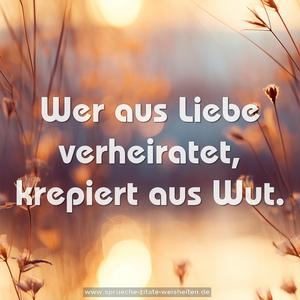 Wer aus Liebe verheiratet, krepiert aus Wut.