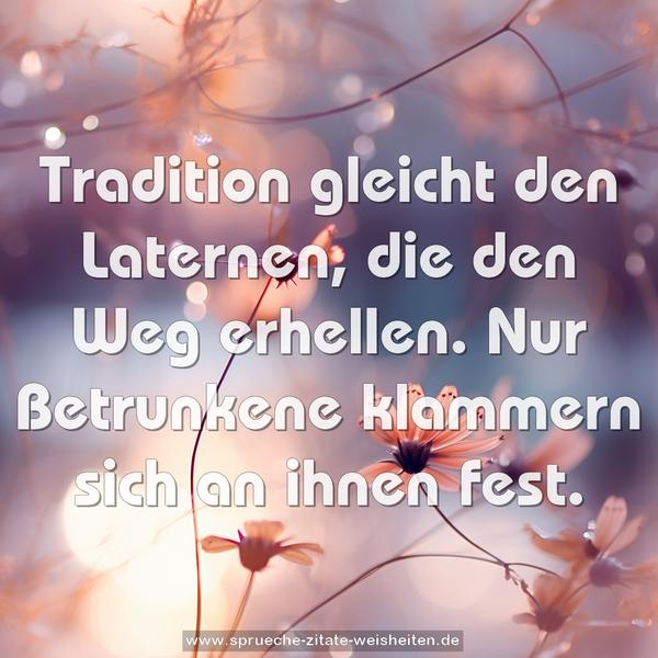 Tradition gleicht den Laternen, die den Weg erhellen.
Nur Betrunkene klammern sich an ihnen fest.