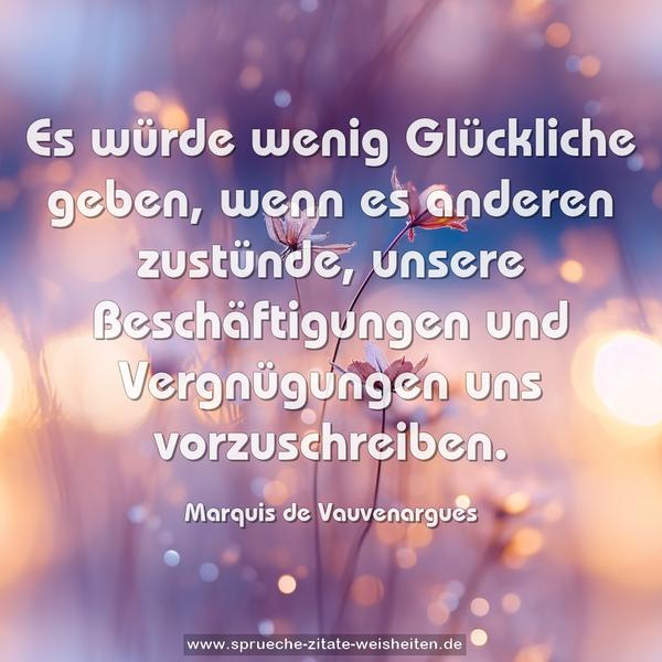 Es würde wenig Glückliche geben,
wenn es anderen zustünde,
unsere Beschäftigungen und Vergnügungen
uns vorzuschreiben.