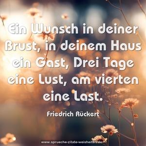 Ein Wunsch in deiner Brust, in deinem Haus ein Gast,
Drei Tage eine Lust, am vierten eine Last.