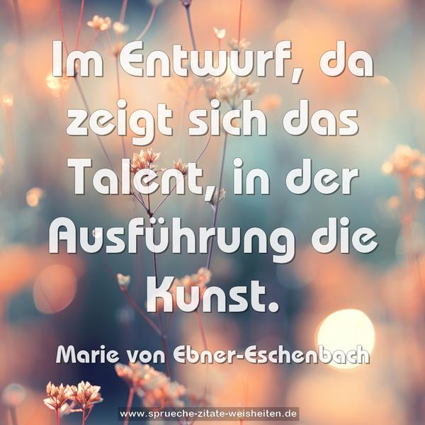 Im Entwurf, da zeigt sich das Talent,
in der Ausführung die Kunst.