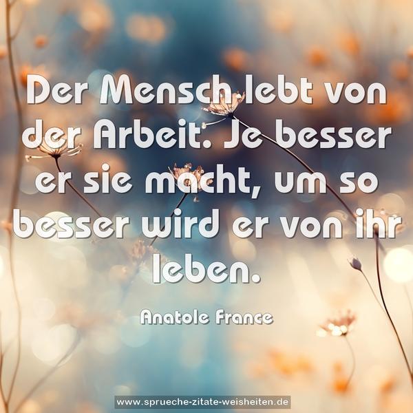 Der Mensch lebt von der Arbeit.
Je besser er sie macht,
um so besser wird er von ihr leben.