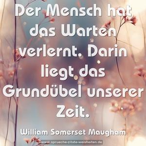 Der Mensch hat das Warten verlernt.
Darin liegt das Grundübel unserer Zeit.