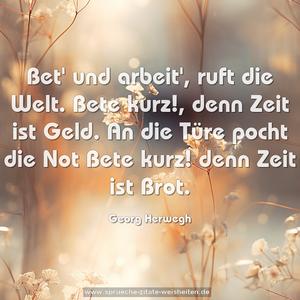 Bet' und arbeit', ruft die Welt.
Bete kurz!, denn Zeit ist Geld.
An die Türe pocht die Not Bete kurz! denn Zeit ist Brot.