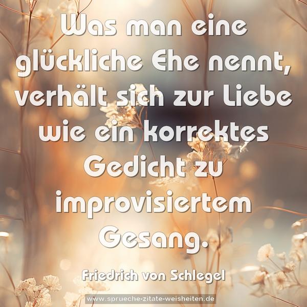 Was man eine glückliche Ehe nennt,
verhält sich zur Liebe
wie ein korrektes Gedicht zu improvisiertem Gesang.