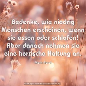 Bedenke, wie niedrig Menschen erscheinen, wenn sie essen oder schlafen! Aber danach nehmen sie eine herrische Haltung an.