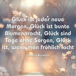 Glück ist jeder neue Morgen,
Glück ist bunte Blumenpracht,
Glück sind Tage ohne Sorgen,
Glück ist, wenn man fröhlich lacht 