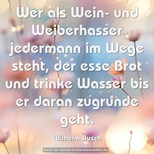 Wer als Wein- und Weiberhasser
jedermann im Wege steht,
der esse Brot und trinke Wasser
bis er daran zugrunde geht. 