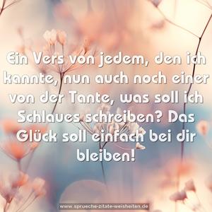 Ein Vers von jedem, den ich kannte,
nun auch noch einer von der Tante,
was soll ich Schlaues schreiben?
Das Glück soll einfach bei dir bleiben!