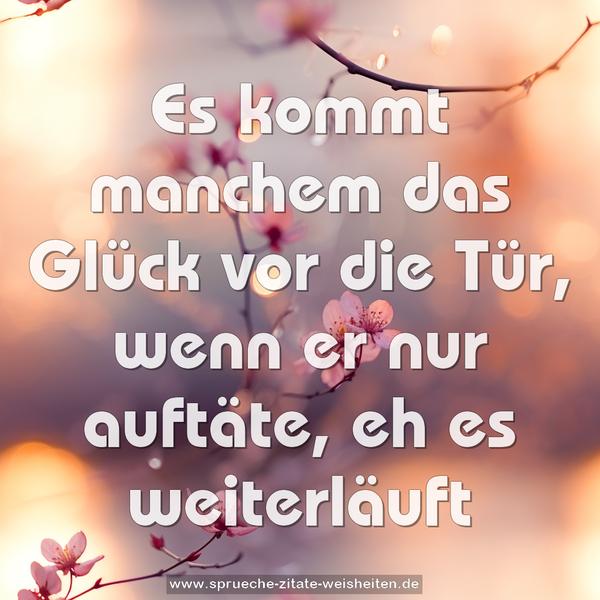 Es kommt manchem das Glück vor die Tür,
wenn er nur auftäte, eh es weiterläuft