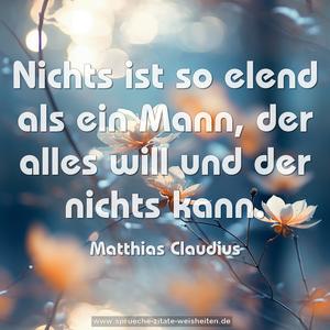 Nichts ist so elend als ein Mann,
der alles will und der nichts kann. 