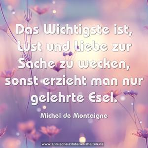 Das Wichtigste ist,
Lust und Liebe zur Sache zu wecken,
sonst erzieht man nur gelehrte Esel.