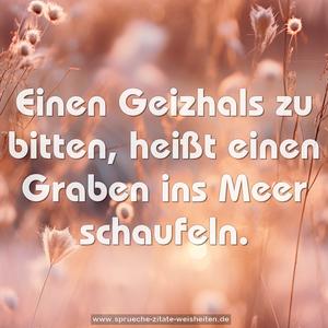 Einen Geizhals zu bitten,
heißt einen Graben ins Meer schaufeln.