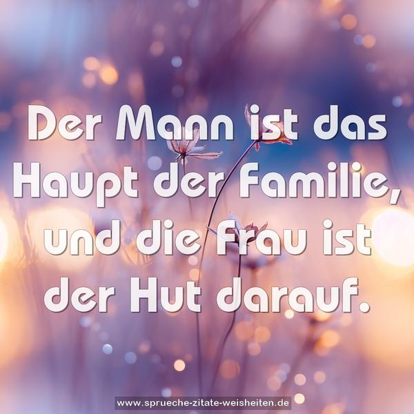 Der Mann ist das Haupt der Familie,
und die Frau ist der Hut darauf.