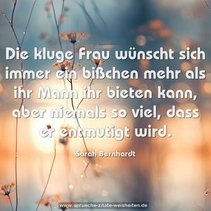 Die kluge Frau 
wünscht sich immer ein bißchen mehr 
als ihr Mann ihr bieten kann, 
aber niemals so viel, dass er entmutigt wird.