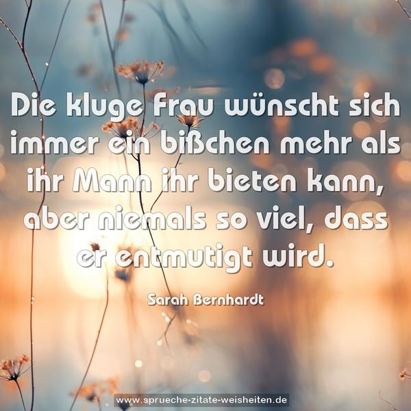 Die kluge Frau
wünscht sich immer ein bißchen mehr
als ihr Mann ihr bieten kann,
aber niemals so viel, dass er entmutigt wird.