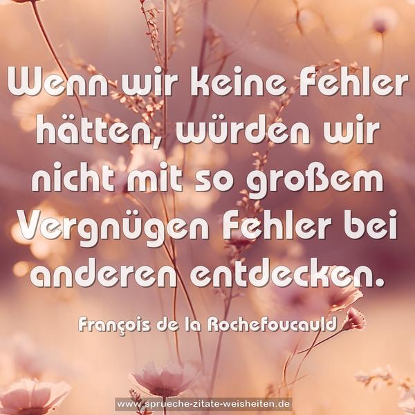 Wenn wir keine Fehler hätten,
würden wir nicht mit so großem Vergnügen Fehler bei anderen entdecken.
