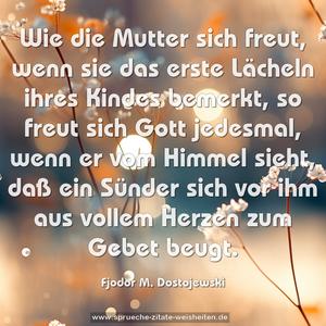 Wie die Mutter sich freut, wenn sie das erste Lächeln ihres Kindes bemerkt, so freut sich Gott jedesmal, wenn er vom Himmel sieht, daß ein Sünder sich vor ihm aus vollem Herzen zum Gebet beugt.