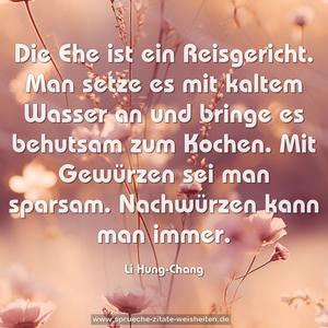 Die Ehe ist ein Reisgericht.
Man setze es mit kaltem Wasser an
und bringe es behutsam zum Kochen.
Mit Gewürzen sei man sparsam.
Nachwürzen kann man immer.