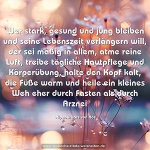 Wer stark, gesund und jung bleiben
und seine Lebenszeit verlängern will,
der sei mäßig in allem, atme reine Luft,
treibe tägliche Hautpflege und Körperübung,
halte den Kopf kalt, die Füße warm
und heile ein kleines Weh eher
durch Fasten als durch Arznei