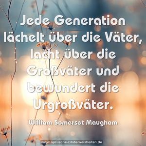 Jede Generation lächelt über die Väter,
lacht über die Großväter
und bewundert die Urgroßväter.