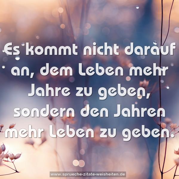 Es kommt nicht darauf an,
dem Leben mehr Jahre zu geben,
sondern den Jahren mehr Leben zu geben.