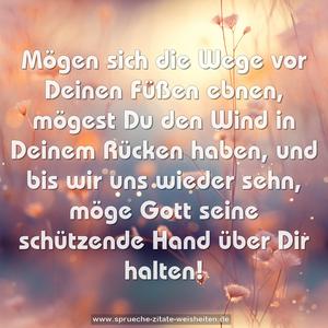 Mögen sich die Wege vor Deinen Füßen ebnen,
mögest Du den Wind in Deinem Rücken haben,
und bis wir uns wieder sehn,
möge Gott seine schützende Hand über Dir halten!