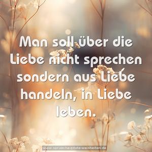 Man soll über die Liebe nicht sprechen
sondern aus Liebe handeln, in Liebe leben.