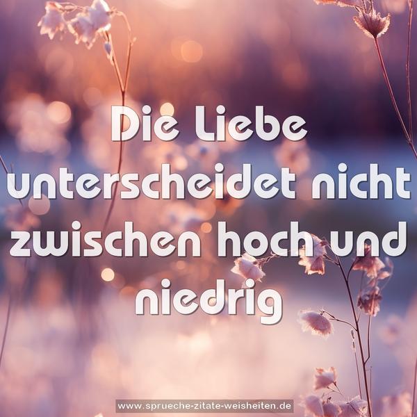 Die Liebe unterscheidet nicht
zwischen hoch und niedrig