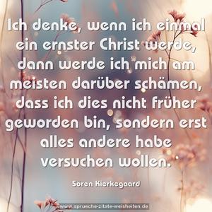 Ich denke, wenn ich einmal ein ernster Christ werde,
dann werde ich mich am meisten darüber schämen,
dass ich dies nicht früher geworden bin,
sondern erst alles andere habe versuchen wollen.