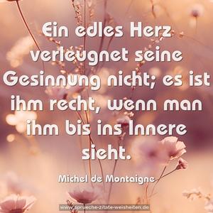 Ein edles Herz verleugnet seine Gesinnung nicht;
es ist ihm recht,
wenn man ihm bis ins Innere sieht.