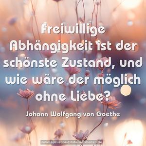 Freiwillige Abhängigkeit ist der schönste Zustand,
und wie wäre der möglich ohne Liebe?