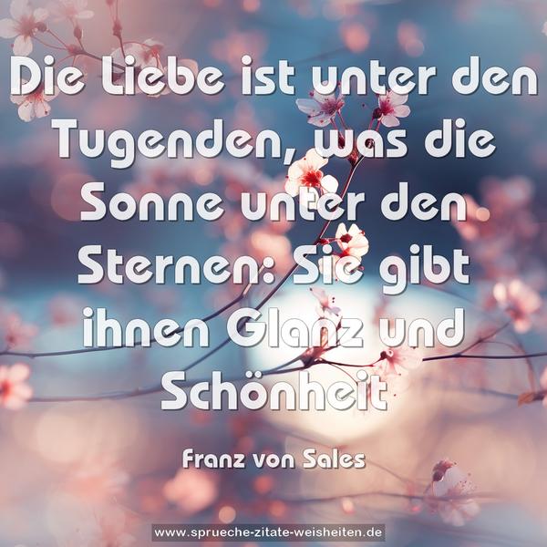 Die Liebe ist unter den Tugenden,
was die Sonne unter den Sternen:
Sie gibt ihnen Glanz und Schönheit