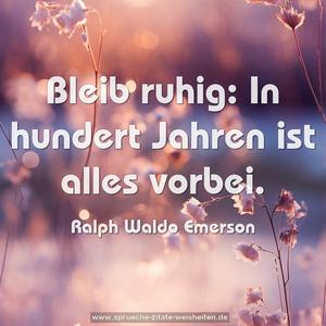 Bleib ruhig:
In hundert Jahren ist alles vorbei.