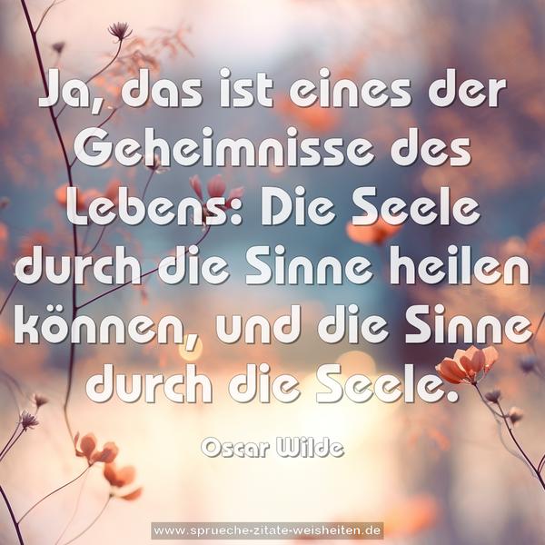 Ja, das ist eines der Geheimnisse des Lebens:
Die Seele durch die Sinne heilen können,
und die Sinne durch die Seele.