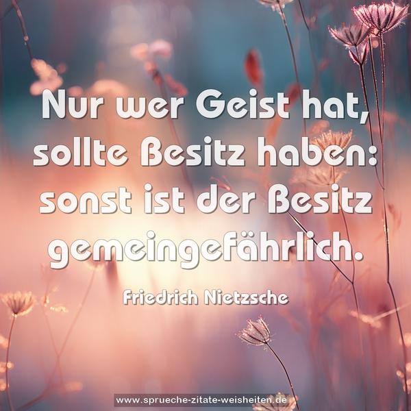 Nur wer Geist hat, sollte Besitz haben:
sonst ist der Besitz gemeingefährlich.