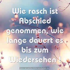 Wie rasch ist Abschied genommen, 
wie lange dauert es bis zum Wiedersehen !
