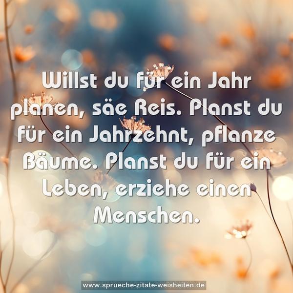 Willst du für ein Jahr planen, säe Reis.
Planst du für ein Jahrzehnt, pflanze Bäume.
Planst du für ein Leben, erziehe einen Menschen.