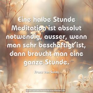 Eine halbe Stunde Meditation ist absolut notwendig,
ausser, wenn man sehr beschäftigt ist,
dann braucht man eine ganze Stunde.