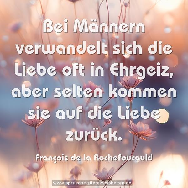 Bei Männern verwandelt sich die Liebe oft in Ehrgeiz,
aber selten kommen sie auf die Liebe zurück. 