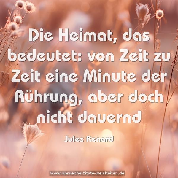 Die Heimat, das bedeutet:
von Zeit zu Zeit eine Minute der Rührung,
aber doch nicht dauernd