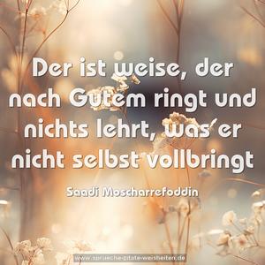 Der ist weise, der nach Gutem ringt und nichts lehrt,
was er nicht selbst vollbringt