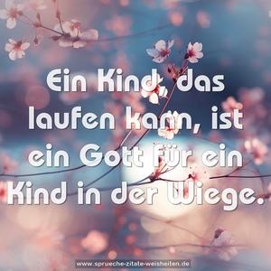 Ein Kind, das laufen kann,
ist ein Gott für ein Kind in der Wiege.