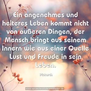 Ein angenehmes und heiteres Leben
kommt nicht von äußeren Dingen,
der Mensch bringt aus seinem Innern
wie aus einer Quelle Lust und Freude in sein Leben.